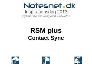 Inspirationsdag 2013
Optimér din forretning med IBM Notes




      RSM plus
    Contact Sync
 