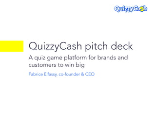 QuizzyCash pitch deck
A quiz game platform for brands and
customers to win big
Fabrice Elfassy, co-founder & CEO
 