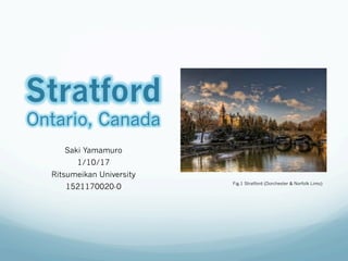 Stratford
Ontario, Canada
Saki Yamamuro
1/10/17
Ritsumeikan University
1521170020-0
Fig.1 Stratford (Dorchester & Norfolk Limo)
 