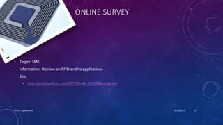 ONLINE SURVEY
• Target: SME
• Information: Opinion on RFID and its applications
• Site:
• http://qtrial.qualtrics.com/SE/?SID=SV_9N5UPRZuyuWtsk4
10/15/2015RFID & Applications 11
 