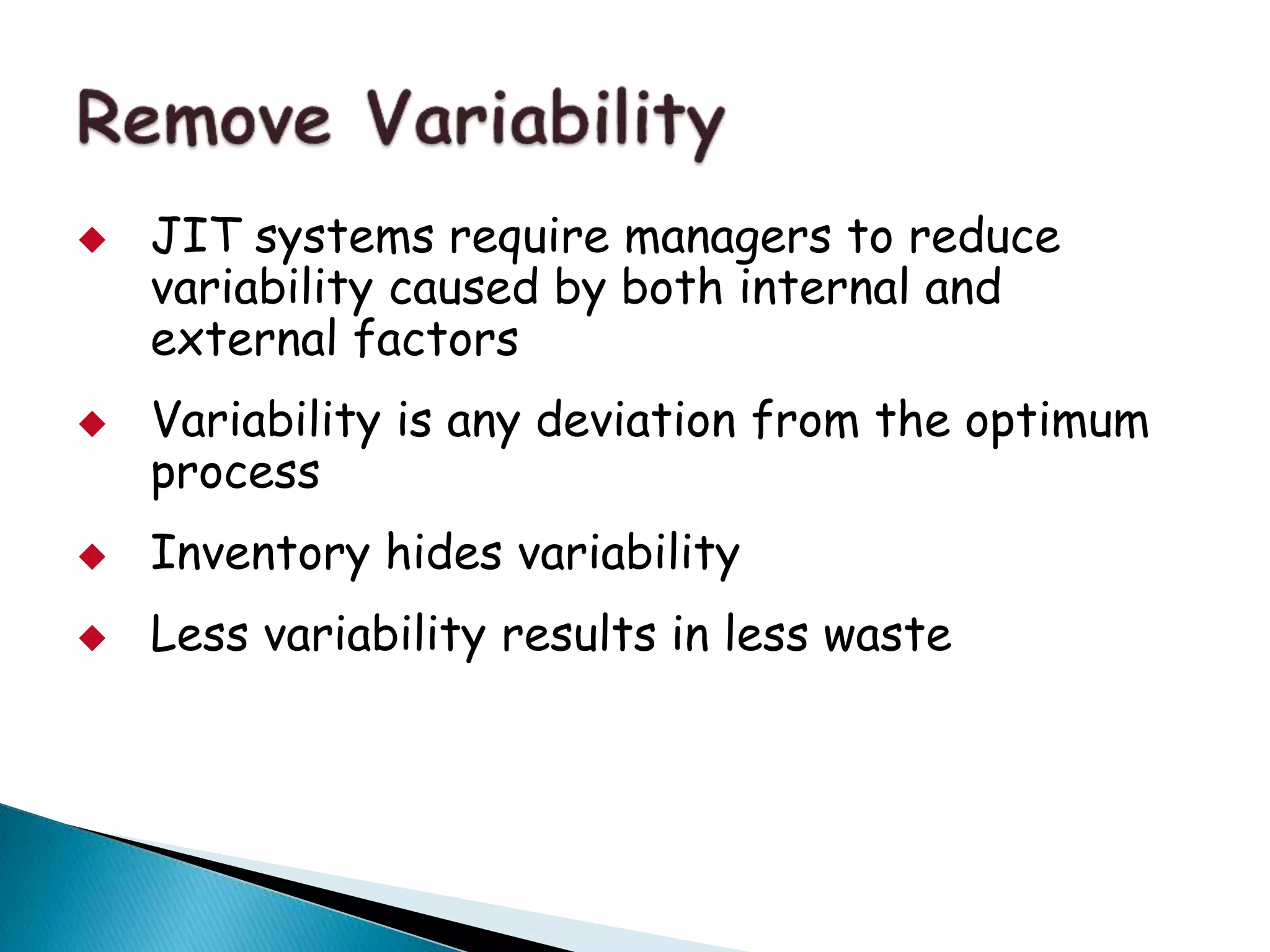 JIT systems require managers to reduce
variability caused by both internal and
external factors
 Variability is any deviation from the optimum
process
 Inventory hides variability
 Less variability results in less waste
 