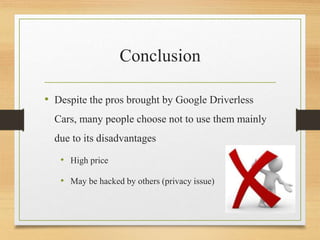 Conclusion
• Despite the pros brought by Google Driverless
Cars, many people choose not to use them mainly
due to its disadvantages
• High price
• May be hacked by others (privacy issue)
 