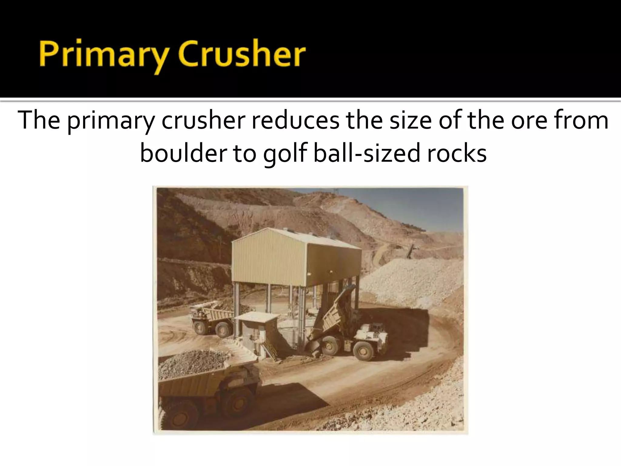 The primary crusher reduces the size of the ore from
boulder to golf ball-sized rocks
 