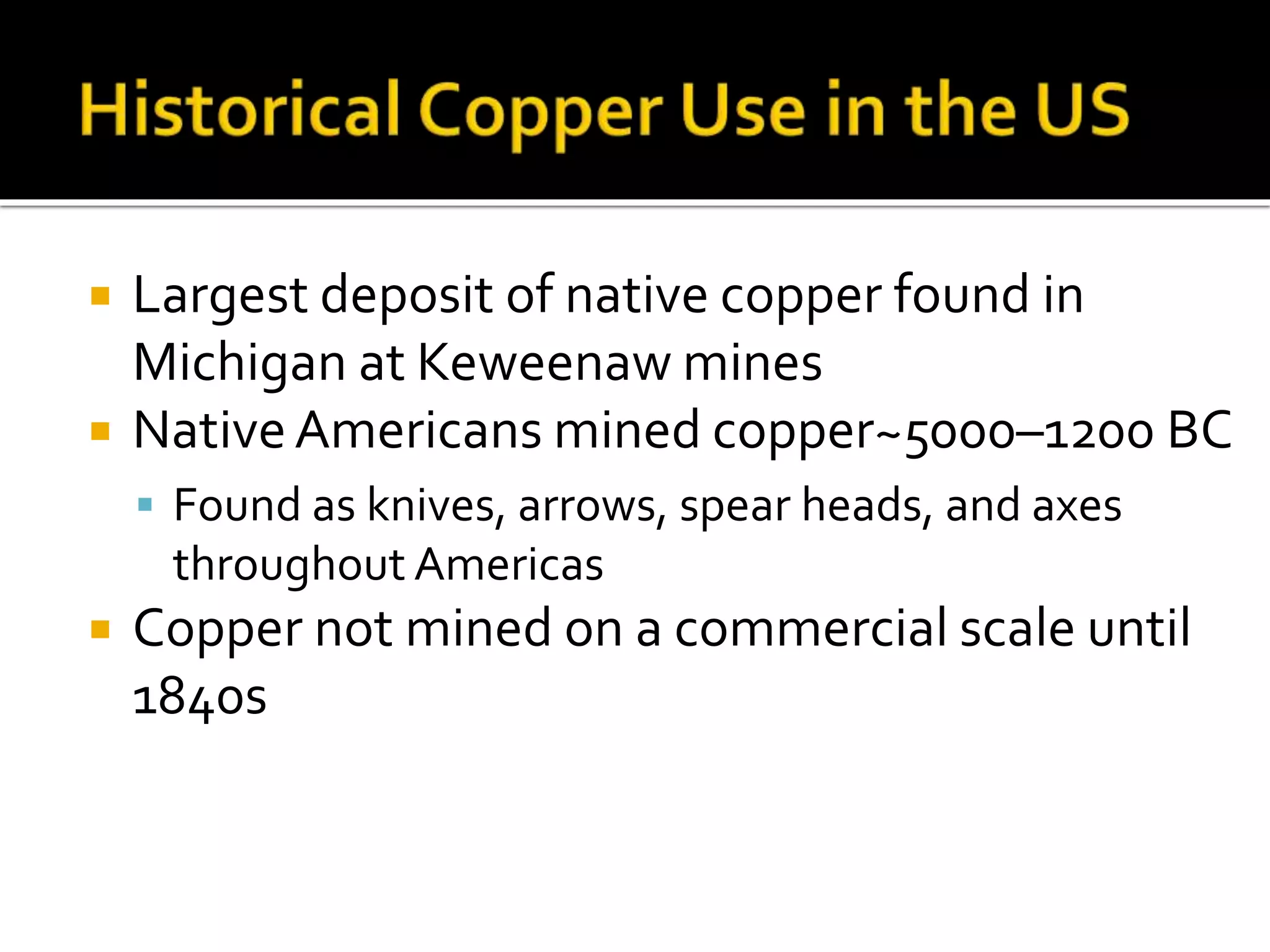  Largest deposit of native copper found in
Michigan at Keweenaw mines
 NativeAmericans mined copper~5000–1200 BC
 Found as knives, arrows, spear heads, and axes
throughout Americas
 Copper not mined on a commercial scale until
1840s
 