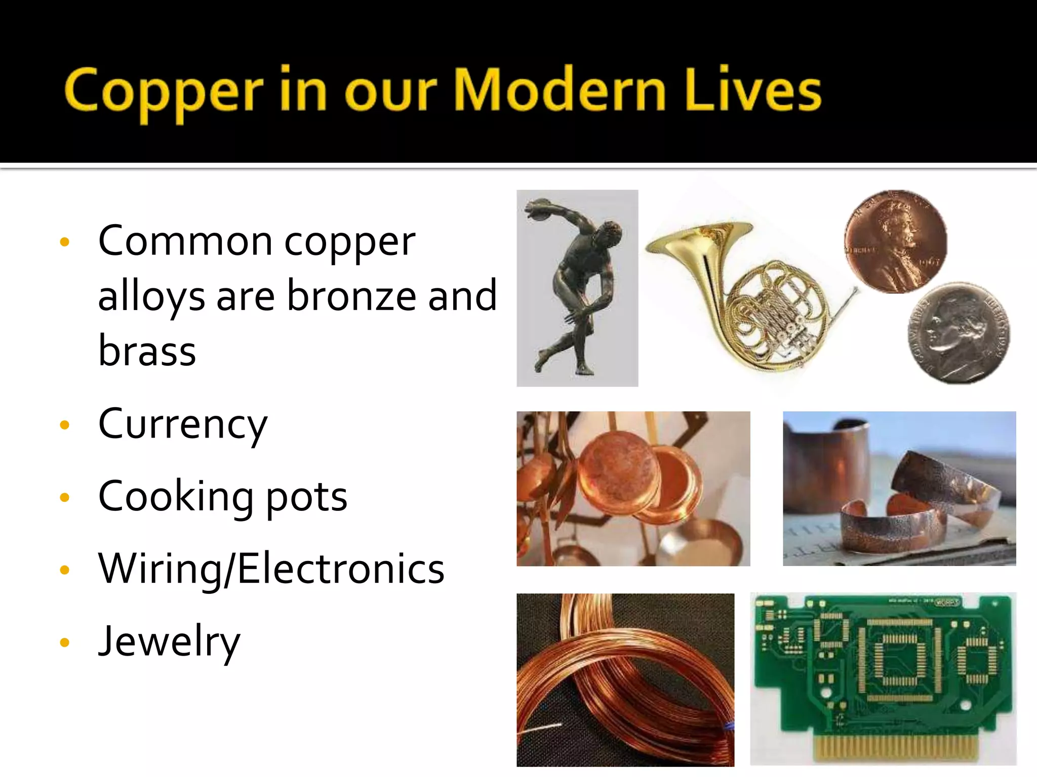 • Common copper
alloys are bronze and
brass
• Currency
• Cooking pots
• Wiring/Electronics
• Jewelry
 
