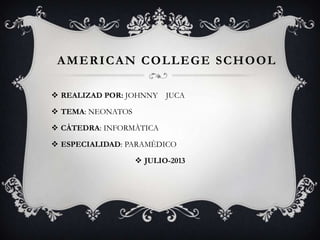 AMERICAN COLLEGE SCHOOL
 REALIZAD POR: JOHNNY JUCA
 TEMA: NEONATOS
 CÀTEDRA: INFORMÀTICA
 ESPECIALIDAD: PARAMÈDICO
 JULIO-2013
 