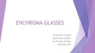 ENCHROMA GLASSES
Ng Yeuk Man-15216683
Ng Tsz Ching-15216667
Lee Chi Choi-15223760
20 October 2015
 