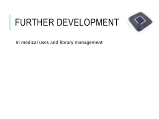 FURTHER DEVELOPMENT
In medical uses and library management
 