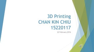 3D Printing
CHAN KIN CHIU
15220117
22 February 2016
 