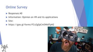 Online Survey
 Responses:40
 Information: Opinion on VR and its applications
 Site:
 https://goo.gl/forms/FCxZgSpCmSWkfFpN2
 