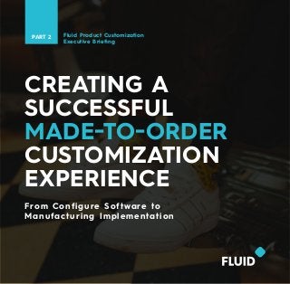 Fluid Product Customization
Executive Briefing
PART 2
CREATING A
SUCCESSFUL
MADE-TO-ORDER
CUSTOMIZATION
EXPERIENCE
From Configure Software to
Manufacturing Implementation
 