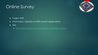 Online Survey
 Target: SME
 Information: Opinion on RFID and its applications
 Site:
 http://qtrial.qualtrics.com/SE/?SID=SV_9N5UPRZuyuWtsk4
 