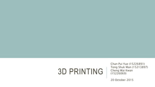 3D PRINTING
Chan Pui Yue (15226891)
Tong Shuk Man (15213897)
Cheng Wai Kwan
(15226069)
20 October 2015
 
