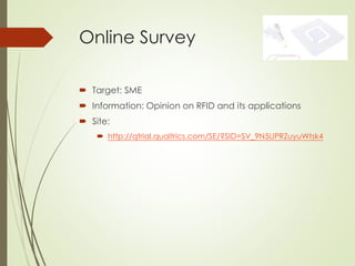 Online Survey
 Target: SME
 Information: Opinion on RFID and its applications
 Site:
 http://qtrial.qualtrics.com/SE/?SID=SV_9N5UPRZuyuWtsk4
 