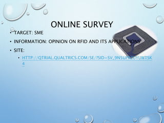 ONLINE SURVEY
• TARGET: SME
• INFORMATION: OPINION ON RFID AND ITS APPLICATIONS
• SITE:
• HTTP://QTRIAL.QUALTRICS.COM/SE/?SID=SV_9N5UPRZUYUWTSK
4
 