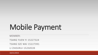 Mobile Payment
MEMBER:
TSANG YUEN YI 15227324
TSANG SZE WAI 15227391
LI ZHOURUI 15250539
10/21/2015
 