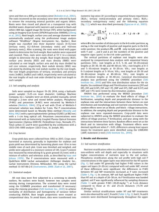 sieve and then on a 400 mm secondary sieve (Bolinder et al., 2002).
The roots recovered on the secondary sieve were selected by hand
to remove the remaining mineral particles and organic debris.
Roots were then rinsed and placed on a transparent tray with
distilled water, dispersed with tweezers and scanned in black and
white (400 dpi, tagged image ﬁle format [TIF], white background)
using an Imagery Scan Screen (EPSON Expression 10000XL) (Sheng
et al., 2012). Root length, surface area and average diameter were
automatically analyzed using the professional image analysis
software “WinRhizo” (Regent Instruments Inc., Quebec). Root
length was classiﬁed into three diameter classes (0–0.2 mm
[tertiary roots], 0.2–0.8 mm [secondary roots] and 0.8 mm
[primary roots]). After scanning, the roots were dried with paper
towels to determine the fresh weight. Root nodules were separated
and counted. Then, roots were oven dried at 55 
C to a constant
weight to determine the dry weight. Root length density (RLD),
surface area density (RSD) and mass density (RMD) were
calculated as root length, surface area and dry mass divided by
soil core volume, respectively. Root nodule density (RND) was
calculated by dividing the root nodule number by the root length.
The root length proportions of tertiary, secondary and primary
roots (3rdRL%, 2ndRL% and 1stRL%, respectively) were calculated as
the root lengths of each root order divided by total root length in
each sample.
2.3. Soil sampling and analysis
Soils were sampled on August 19–20, 2014, using a hydraulic
power sampler (5.25–cm inner diameter; Giddings Machine
Company, Inc.). Samples were air-dried, grinded manually, sieved
through a 2-mm sieve and stored before analysis. Phosphorus
(P-M3) and potassium (K-M3) were extracted by Mehlich-3
solution (Mehlich, 1984); 2.5 g of soil with 25 mL of Mehlich-3
extractant solution was shaken for 5 min. The P concentrations
were determined based on Murphy Riley method (Murphy and
Riley,1962) with a spectrophotometer (Jenway 6320D) (at 882 nm)
with a 1–cm long optical cell. Potassium concentrations were
determined with an Inductively Coupled Plasma Optical Emission
Spectrometer (Optima 4300 DV, PerkinElmer Corp., Norwalk, CT).
Total carbon (C) and N were quantiﬁed by dry combustion with a
LECO CNS-1000 analyzer (LECO Corp., St. Joseph, MI).
2.4. Crop harvest
Crop-yield data were collected from 1992 to 2015. Crops were
harvested at maturity, generally in September for soybean and
grain yield was determined by harvesting plants over 10 m in two
middle rows of each plot. Grain was threshed and weighed, and
yields were adjusted to a moisture content of 14%. Grain P content
was measured by mineralizing 0.1 g grain ground (0.2 mm) with a
mixture of sulfuric and selenious acids, as described by Isaac and
Johson (1976). The P concentrations were measured with a
QuikChem 8000 Lachat autoanalyzer (Zellweger Analytic Inc.,
Lachat Instruments Division, Milwaukee, WI) using the Lachat
method 13-107-06-2-E (Instruments, 2008; Ziadi et al., 2007).
2.5. Statistical analysis
All root data were ﬁrst subjected to a screening to identify
outliers. No outliers were found; however two samples went
missing during transportation. The screened data were tested
using the GLIMMIX procedure and transformed (if necessary)
using the transreg procedure (SAS Institute Inc., 2010) to achieve
normality of distribution and homogeneity of variance before
conducting ANOVA. Root length proportions were treated as
compositional data. To avoid biases, data were transformed into
isometric log ratios (ilr) according to sequential binary repartitions
(RLilr1: tertiary roots|(secondary and primary roots); RLilr2:
secondary roots|primary roots) and the following equation
(Eq. (1)), which was described previously (Egozcue et al., 2003):
ilri ¼
ﬃﬃﬃﬃﬃﬃﬃﬃﬃﬃﬃ
rs
r þ s
r
ln
ð
Y
þ
xjÞ
1
r
Y
À
xk
 1
s
i ¼ 1; 2; 3; . . . ; D À 1; j þ k ¼ D ð1Þ
where D is the number of all data parts in the i-th order partition; xj
and xk is the root lengths of positive and negative parts in the i-th
order position; the products P+ and PÀ only include parts coded
with + and À, and r and s are the numbers of the positive and
negative signs (parts) in the i-th order partition.
The vertical partitions of soybean root lengths were also
analyzed by compositional data analysis with sequential binary
partitions (Vilr1: root lengths at 0–5, 5–10, and 10–20 cm|root
lengths at 20–30, 30–40, and 40–60 cm; Vilr2: root lengths at 0–5
and 5–10 cm|root lengths at 10–20 cm; Vilr3: root lengths at
0–5 cm|root lengths at 5–10 cm; Vilr4: root lengths at 20–30 and
30–40 cm|root lengths at 40–60 cm; Vilr5: root lengths at
20–30 cm|root lengths at 30–40 cm). Canonical discrimination
analysis was performed using the CANDISC procedure (SAS
Institute Inc., 2010) and Vilrs root distribution values for the six
depths. Six combined tillage and P fertilization treatments ([NTand
0P], [NT and 0.5P], [NT and 1 P], [MP and 0 P], [MP and 0.5 P] and
[MP and 1 P]) were tested by discrimination analysis.
ANOVA was performed using the MIXED procedure (SAS
Institute Inc., 2010) to evaluate the ﬁxed effects of tillage, P
fertilization, sampling depth and perpendicular distance to the
soybean row and the interactions between these factors on root
distribution and morphology and soil nutrient concentrations. The
random effects were set as blocks and block Â tillage interactions.
In addition, the sampling depth and perpendicular distance to the
soybean row were repeated-measures. Crop-yield data were
subjected to ANOVA using the MIXED procedure to evaluate the
effects of tillage practice, P fertilization, and year along with the
interactions between these factors. Random effects were set as the
block and its interaction with tillage. Treatment effects were
deemed signiﬁcant when P  0.05; differences among least square
means for treatment pairs were identiﬁed using the LSMEANS
(/diff) statement (t-test) (SAS Institute Inc., 2010).
3. Results and discussion
3.1. Soil nutrient stratiﬁcation
Nutrient stratiﬁcation refers to a distribution of nutrients that is
non-uniform with soil depth and especially to situations with
higher concentrations of nutrients near to the soil surface.
Phosphorus stratiﬁcation along the soil proﬁle with high soil P
concentrations in the upper layers was observed for the NT system
(Fig. 1). Soil under NT generally had higher P-M3 values in the
upper soil layers (0–20 cm) compared with soil under MP; several
of these differences were signiﬁcant; the differences in P-M3
between NT and MP treatments increased as P rates increased
(Table 1, Fig. 1). In contrast, MP soil had signiﬁcant higher P-M3
than NT soil at a depth of 20–30 cm. As P fertilization was banded
applied, soil P was signiﬁcantly inﬂuenced by sampling distances
(Table 1) with greater P-M3 (20.43 mg kgÀ1
) at 5-cm distance
compared to those at 15- and 25-cm distances (15.70 and
15.84 mg kgÀ1
).
Similar vertical stratiﬁcations under NT and MP treatments
were also observed for soil C, N and K (Table 1, Fig. 2). Soil C, N and K
contents were distributed homogenously throughout the upper
260 H. Li et al. / Soil  Tillage Research 165 (2017) 258–267
 