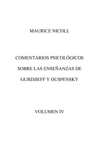 MAURICE NICOLL




COMENTARIOS PSICOLÓGICOS

SOBRE LAS ENSEÑANZAS DE

 GURDJIEFF Y OUSPENSKY




      VOLUMEN IV
 