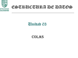 Unidad 03
COLAS
ESTRUCTURA DE DATOS
 