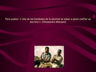 Para acabar: « Una de las bondades de la amistad es saber a quien confiar un secreto ». (Alessandro Manzoni) 