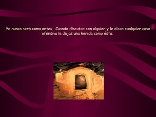 Ya nunca será como antes.  Cuando discutes con alguien y le dices cualquier cosa ofensiva le dejas una herida como ésta.   