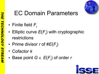 THETECHNOLOGYSTREAM
EC Domain Parameters
• Finite field Fq
• Elliptic curve E(Fq) with cryptographic
restrictions
• Prime divisor r of #E(Fq)
• Cofactor k
• Base point G ∈ E(Fq) of order r
 