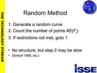 THETECHNOLOGYSTREAM
Random Method
1. Generate a random curve
2. Count the number of points #E(Fq)
3. If restrictions not met, goto 1
• No structure, but step 2 may be slow
• (Schoof 1985, etc.)
 