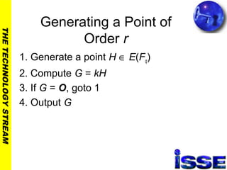 THETECHNOLOGYSTREAM
Generating a Point of
Order r
1. Generate a point H ∈ E(Fq)
2. Compute G = kH
3. If G = O, goto 1
4. Output G
 
