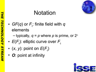 THETECHNOLOGYSTREAM
Notation
• GF(q) or Fq: finite field with q
elements
– typically, q = p where p is prime, or 2m
• E(Fq): elliptic curve over Fq
• (x, y): point on E(Fq)
• O: point at infinity
 