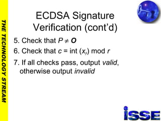 THETECHNOLOGYSTREAM
ECDSA Signature
Verification (cont’d)
5. Check that P ≠ O
6. Check that c = int (xP) mod r
7. If all checks pass, output valid,
otherwise output invalid
 