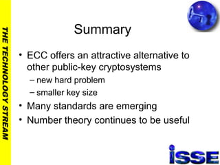 THETECHNOLOGYSTREAM
Summary
• ECC offers an attractive alternative to
other public-key cryptosystems
– new hard problem
– smaller key size
• Many standards are emerging
• Number theory continues to be useful
 