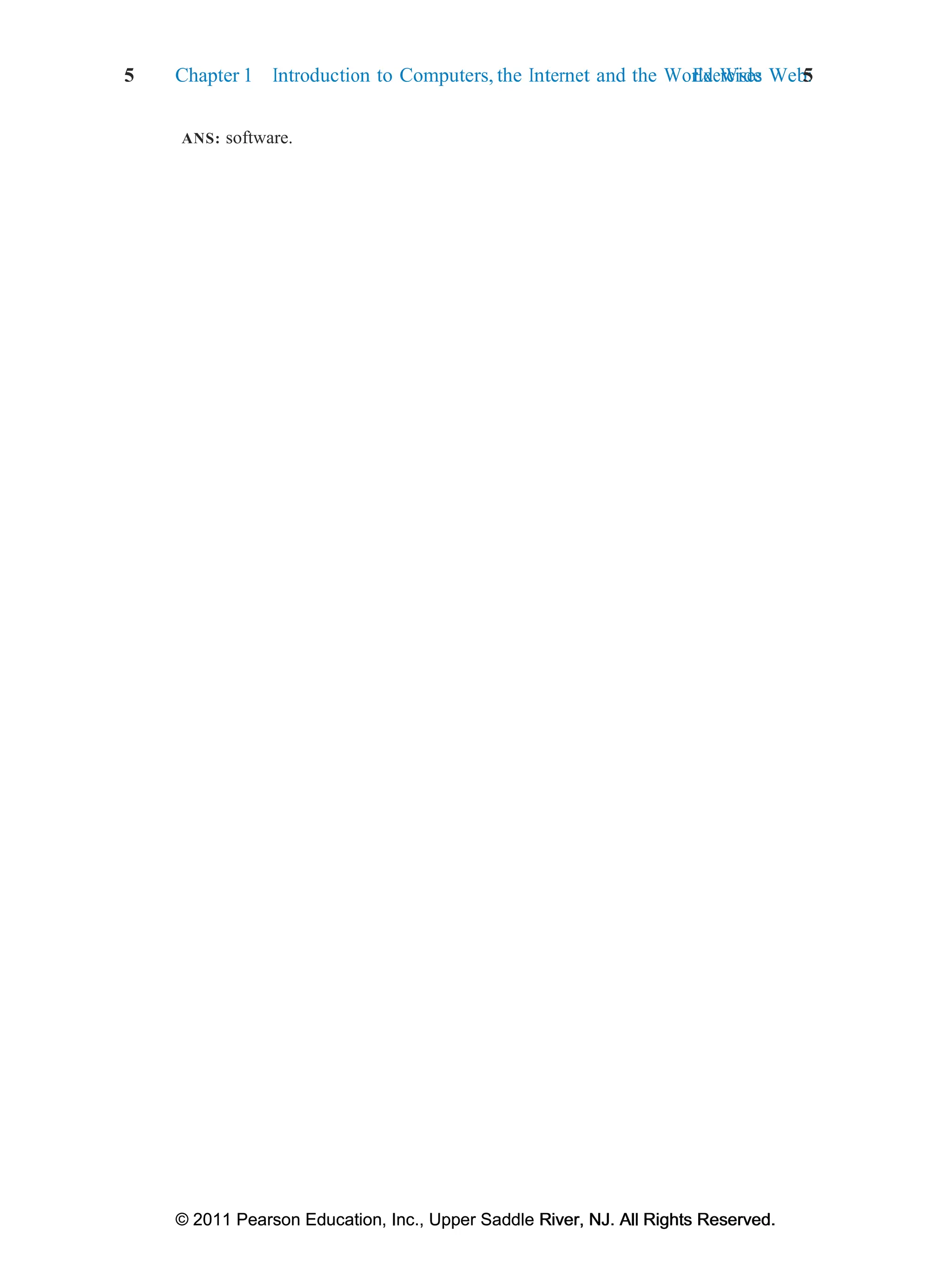 5 Chapter 1 Introduction to Computers, the Internet and the World Wide Web:
Exercises 5
© 2011 Pearson Education, Inc., Upper Saddle River, NJ. All Rights Reserved.
© 2011 Pearson Education, Inc., Upper Saddle River, NJ. All Rights Reserved.
ANS: software.
 