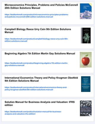 Microeconomics Principles, Problems and Policies McConnell
20th Edition Solutions Manual
https://testbankmall.com/product/microeconomics-principles-problems-
and-policies-mcconnell-20th-edition-solutions-manual/
Campbell Biology Reece Urry Cain 9th Edition Solutions
Manual
https://testbankmall.com/product/campbell-biology-reece-urry-cain-9th-
edition-solutions-manual/
Beginning Algebra 7th Edition Martin Gay Solutions Manual
https://testbankmall.com/product/beginning-algebra-7th-edition-martin-
gay-solutions-manual/
International Economics Theory and Policy Krugman Obstfeld
9th Edition Solutions Manual
https://testbankmall.com/product/international-economics-theory-and-
policy-krugman-obstfeld-9th-edition-solutions-manual/
Solution Manual for Business Analysis and Valuation: IFRS
edition
https://testbankmall.com/product/solution-manual-for-business-
analysis-and-valuation-ifrs-edition/
 
