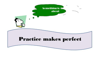 Practice makes perfect
Something to think
about
 