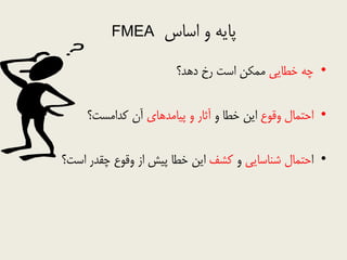 ‫اساس‬ ٍ ِٗ‫پا‬FMEA
•ٖٗ‫خطا‬ ِ‫چ‬‫دّذ؟‬ ‫سخ‬ ‫است‬ ‫هوکي‬
•‫ٍقَع‬ ‫احتوال‬ٍ ‫خطا‬ ‫اٗي‬ٕ‫پ٘اهذّا‬ ٍ ‫آحاس‬‫کذاهست؟‬ ‫آى‬
•‫ا‬ٖٗ‫ضٌاسا‬ ‫حتوال‬ٍ‫کطف‬‫است؟‬ ‫چقذس‬ ‫ٍقَع‬ ‫اص‬ ‫پ٘ص‬ ‫خطا‬ ‫اٗي‬
 