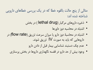 ٍٖٗ‫داس‬ ٕ‫خطاّا‬ ٖ‫تشسس‬ ‫ٗک‬ ‫دس‬ ِ‫ک‬ ‫خطا‬ َُ‫تالق‬ ‫حالت‬ ‫پٌج‬ ‫اص‬ ٖ‫هخال‬
‫اًذ‬ ُ‫ضذ‬ ِ‫ضٌاخت‬:
•‫هشگثاس‬ ٕ‫داسٍّا‬ ُ‫رخ٘ش‬(lethal drug)‫تخص‬ ‫دس‬
•‫داٍسّا‬ ‫دٍص‬ ِ‫هحاسث‬ ‫دس‬ ُ‫اضتثا‬
•‫تضسٗق‬ ‫سشػت‬ ‫ه٘ضاى‬ ‫ٗا‬ ٍ‫داس‬ ‫دٍص‬ ٔ‫هحاسث‬ ‫دس‬ ُ‫اضتثا‬((flow rate‫دس‬
‫صَست‬ ِ‫ت‬ ‫تاٗذ‬ ِ‫ک‬ ٖٗ‫داسٍّا‬IV‫ضًَذ‬ ‫تضسٗق‬.
•ٍ‫داس‬ ‫دادى‬ ‫اص‬ ‫قثل‬ ‫ت٘واس‬ ٖٗ‫ضٌاسا‬ ‫دستثٌذ‬ ‫چک‬ ‫ػذم‬
•ٕ‫پشستاس‬ ‫تخص‬ ‫دس‬ ‫داسٍّا‬ ٕ‫ًگْذاس‬ ِ‫قفس‬ ‫دس‬ ٍ‫داس‬ ‫حذ‬ ‫اص‬ ‫ت٘ص‬ ‫ٍجَد‬
 