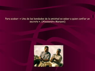 Para acabar: « Una de las bondades de la amistad es saber a quien confiar un
secreto ». (Alessandro Manzoni)
 