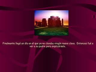 Finalmente llegó un día en el que ya no clavaba ningún nuevo clavo.  Entonces fué a
ver a su padre para explicárselo.
 