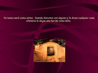 Ya nunca será como antes.  Cuando discutes con alguien y le dices cualquier cosa
ofensiva le dejas una herida como ésta.
 