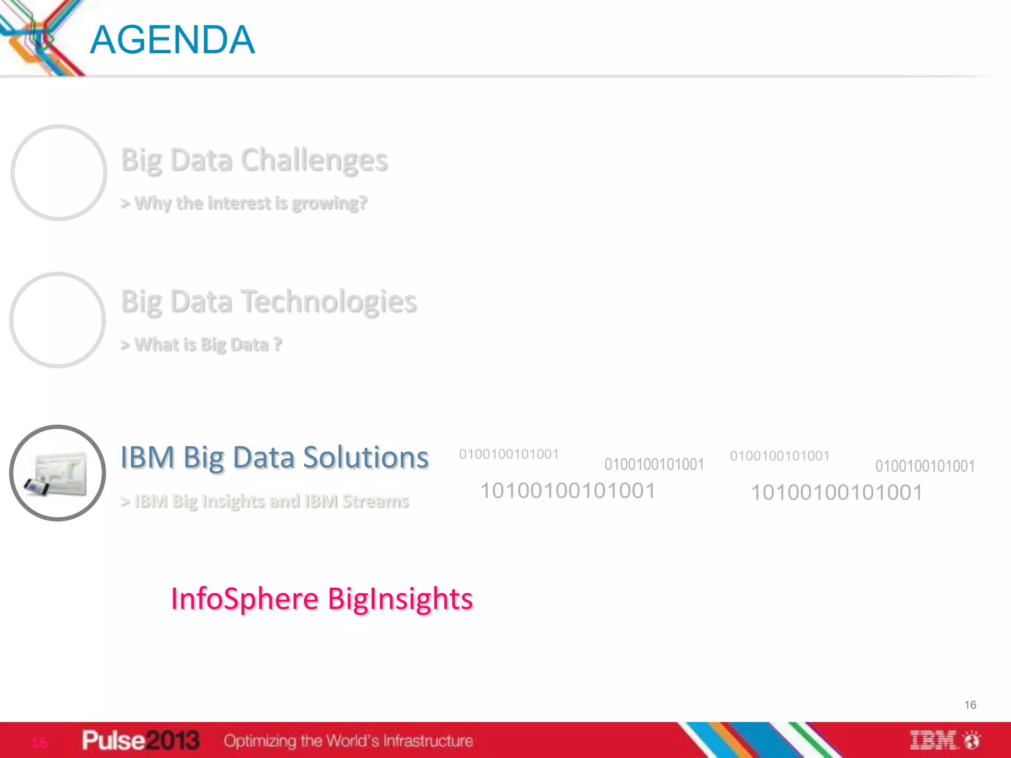 AGENDA

      Big Data Challenges
      > Why the interest is growing?




      Big Data Technologies
      > What is Big Data ?




      IBM Big Data Solutions
      > IBM Big Insights and IBM Streams




            InfoSphere BigInsights

                                           16


16
 