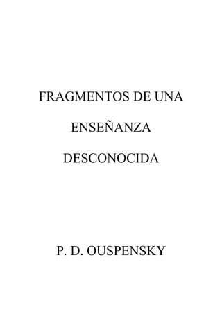 FRAGMENTOS DE UNA

   ENSEÑANZA

  DESCONOCIDA




  P. D. OUSPENSKY
 