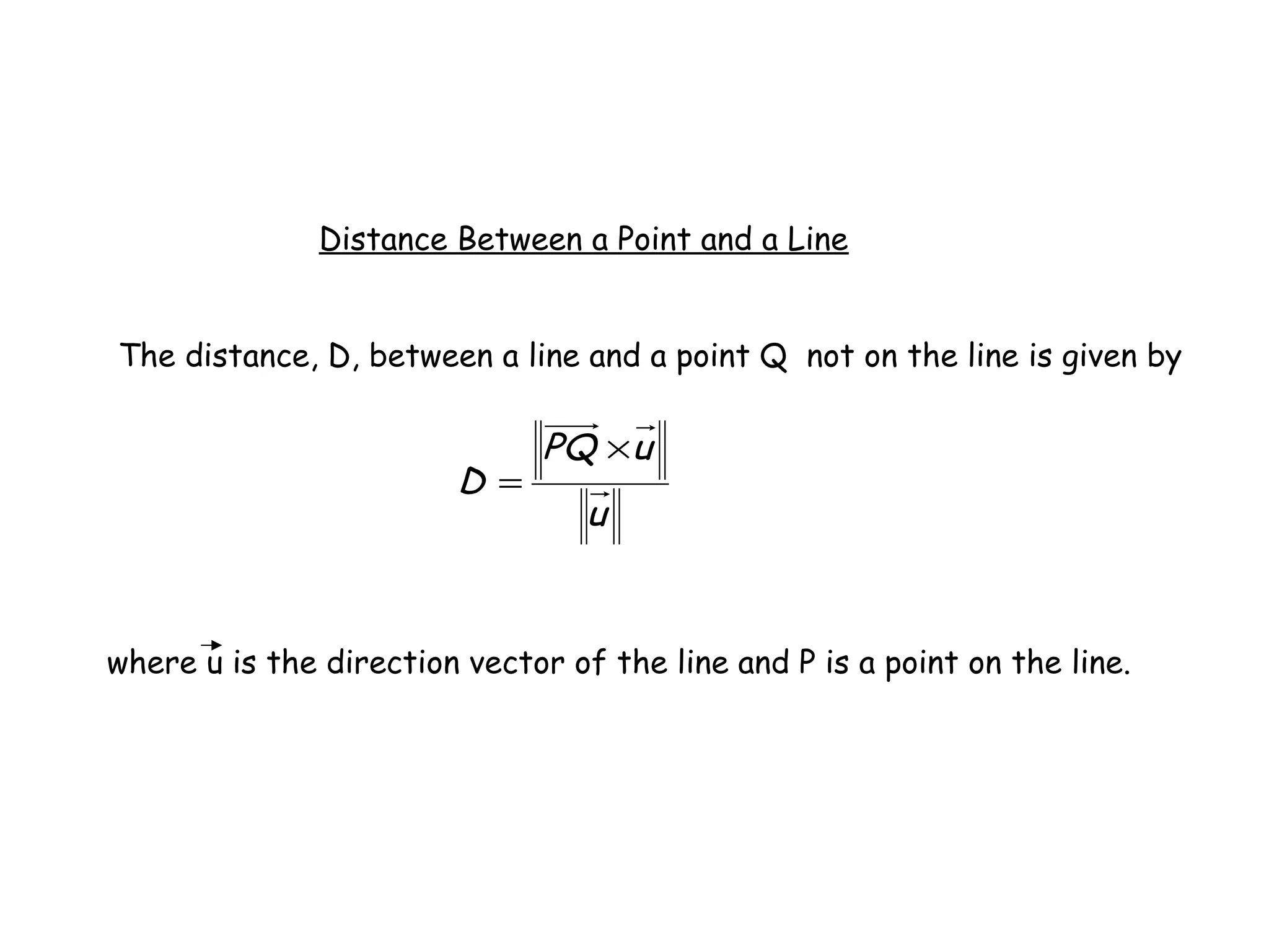 Distance Between a Point and a Line
The distance, D, between a line and a point Q not on the line is given by
u
uPQ
D
×
=
where u is the direction vector of the line and P is a point on the line.
 