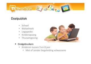 Doelpubliek

     ?   School
     ?   Bibliotheek
     ?   Logopedie
     ?   Kinderopvang
     ?   Thuisomgeving

    Eindgebruikers
     ? Kinderen tussen 3 en 8 jaar
        ? Met of zonder begeleiding volwassene
 