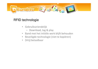 RFID technologie

     ? Gebruiksvriendelijk
        C Download, tag & play
     ? Band met het initi?le werk blijft behouden
     ? Beveiligde technologie (niet te kopi?ren)
     ? (Vrij) betaalbaar
 