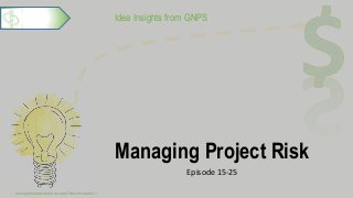 Idea Insights from GNPS
Managing Project Risk
Episode 15-25
www.globalnpsolutions.com/idea-incubator/
1
 