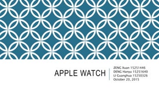 APPLE WATCH
ZENG Xuan 15251446
DENG Hanyu 15251640
LI Guanghua 15250326
October 20, 2015
 