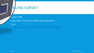 ONLINE SURVEY
 Target: SME
 Information: Opinion on RFID and its applications
 Site:
 http://qtrial.qualtrics.com/SE/?SID=SV_9N5UPRZuyuWtsk4
10/19/2015 FRID & Its Applications 9
 