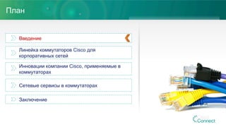 План
Введение
Линейка коммутаторов Cisco для
корпоративных сетей
Инновации компании Cisco, применяемые в
коммутаторах
Сетевые сервисы в коммутаторах
Заключение
 