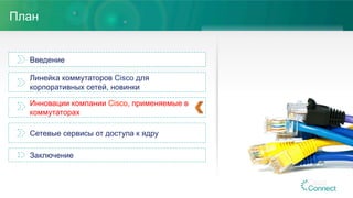 План
Введение
Линейка коммутаторов Cisco для
корпоративных сетей, новинки
Инновации компании Cisco, применяемые в
коммутаторах
Сетевые сервисы от доступа к ядру
Заключение
 
