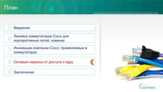 План
Введение
Линейка коммутаторов Cisco для
корпоративных сетей, новинки
Инновации компании Cisco, применяемые в
коммутаторах
Сетевые сервисы от доступа к ядру
Заключение
 